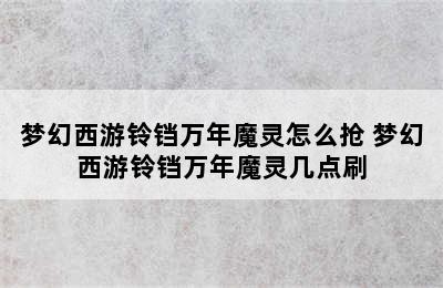 梦幻西游铃铛万年魔灵怎么抢 梦幻西游铃铛万年魔灵几点刷